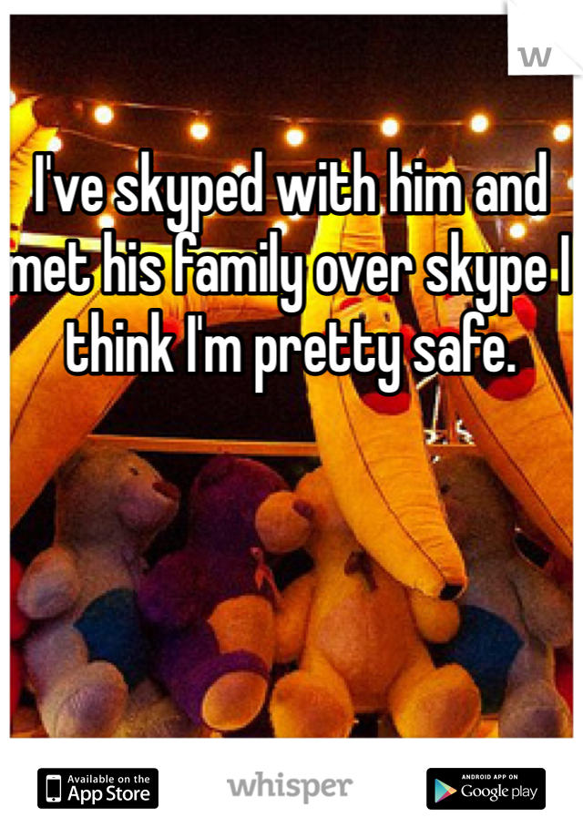 I've skyped with him and met his family over skype I think I'm pretty safe. 