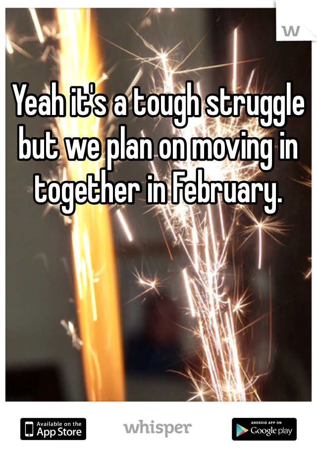 Yeah it's a tough struggle but we plan on moving in together in February. 