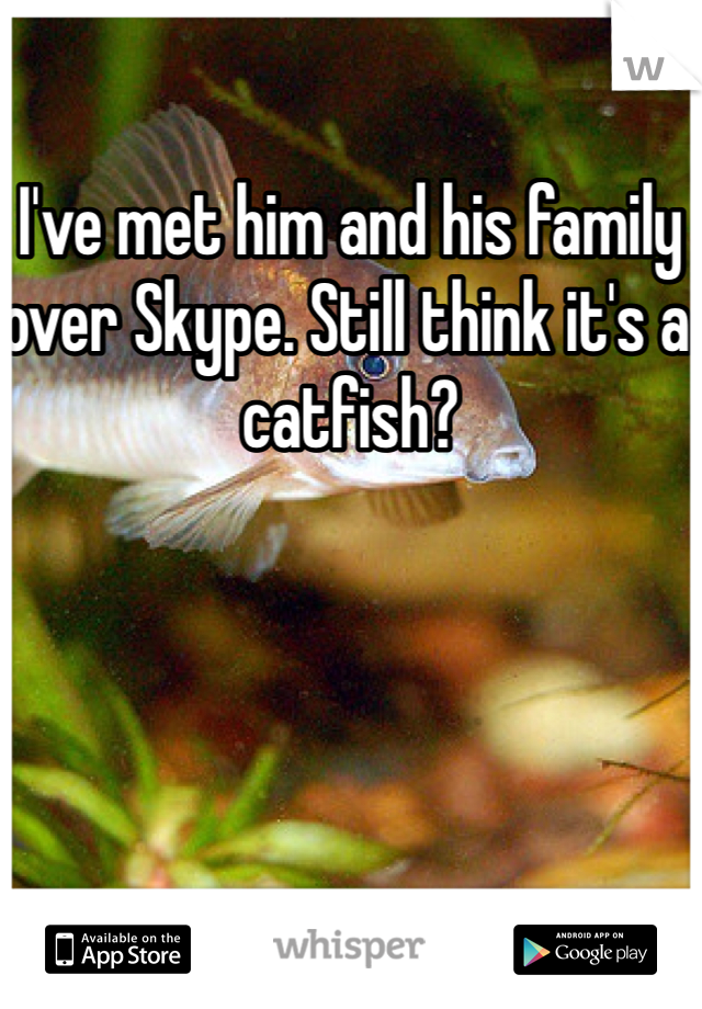 I've met him and his family over Skype. Still think it's a catfish?