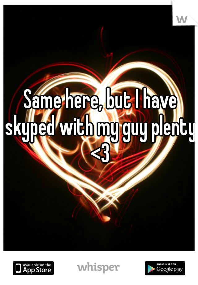 Same here, but I have skyped with my guy plenty. <3 