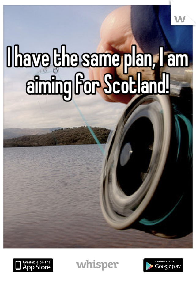 I have the same plan, I am aiming for Scotland!