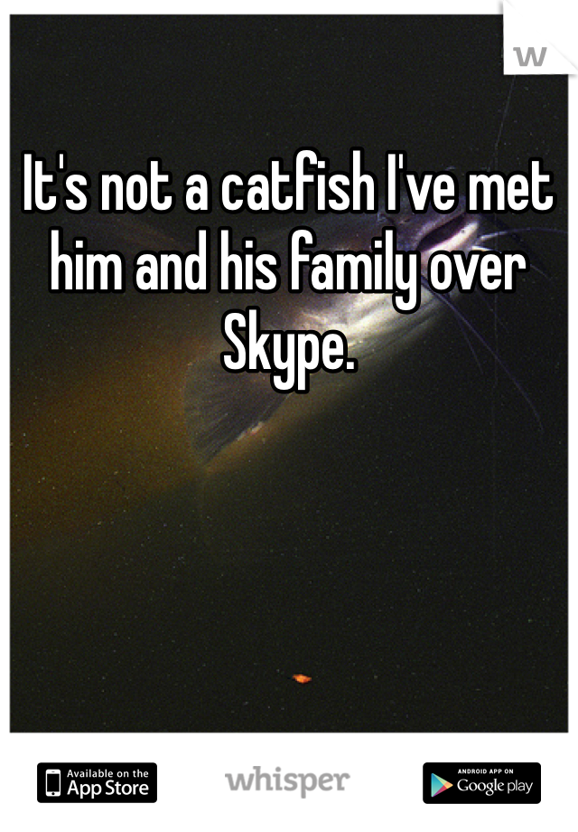 It's not a catfish I've met him and his family over Skype. 