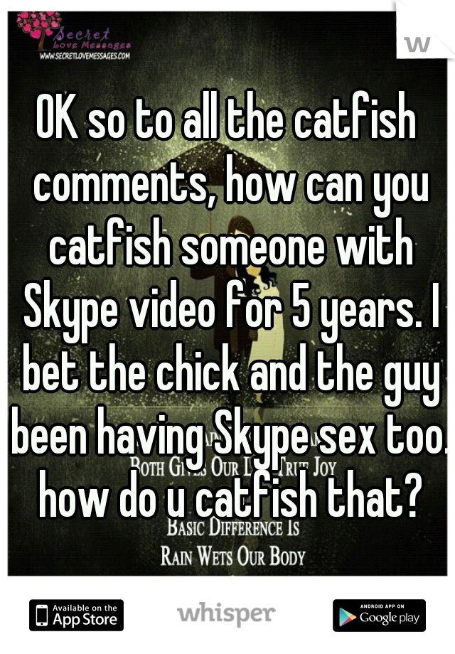 OK so to all the catfish comments, how can you catfish someone with Skype video for 5 years. I bet the chick and the guy been having Skype sex too. how do u catfish that?