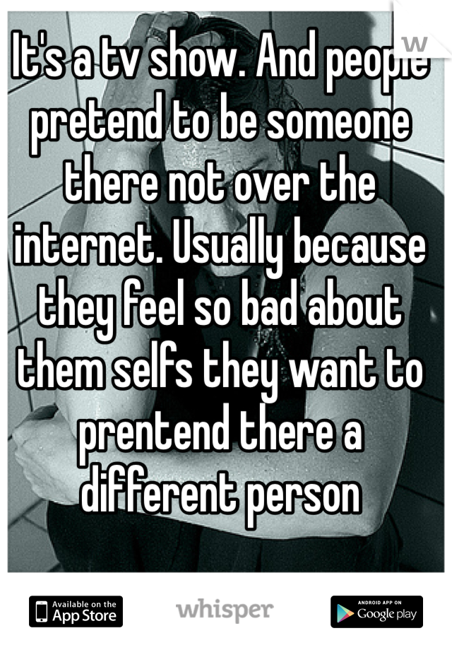 It's a tv show. And people pretend to be someone there not over the internet. Usually because they feel so bad about them selfs they want to prentend there a different person