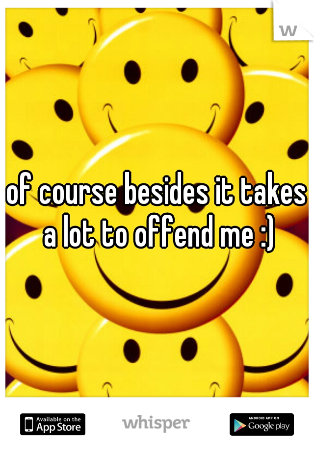 of course besides it takes a lot to offend me :)