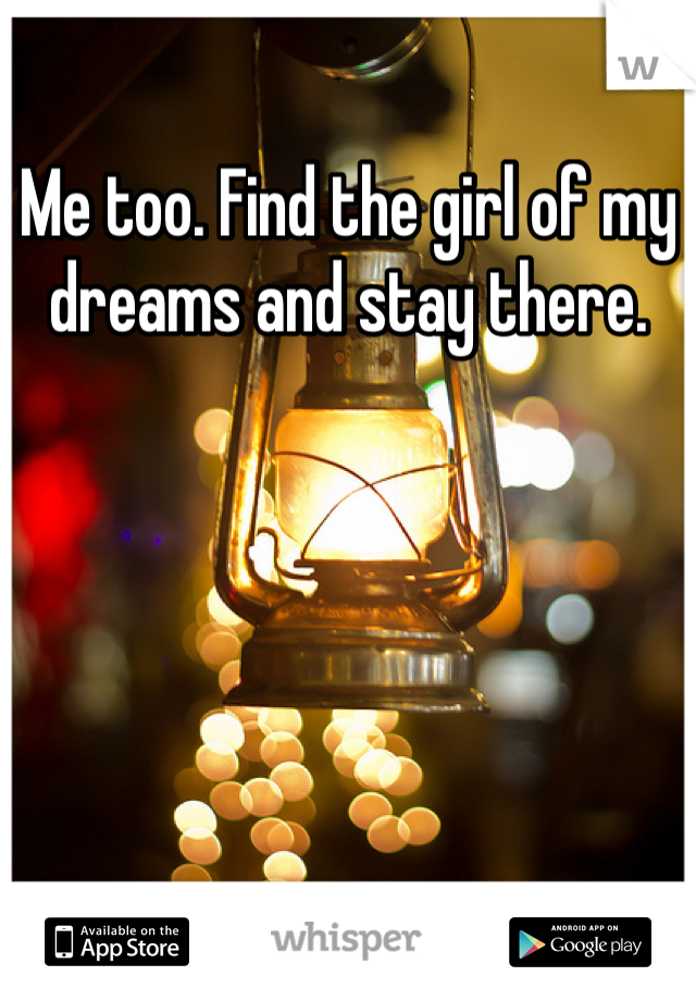 Me too. Find the girl of my dreams and stay there.