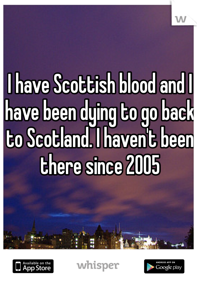 I have Scottish blood and I have been dying to go back to Scotland. I haven't been there since 2005