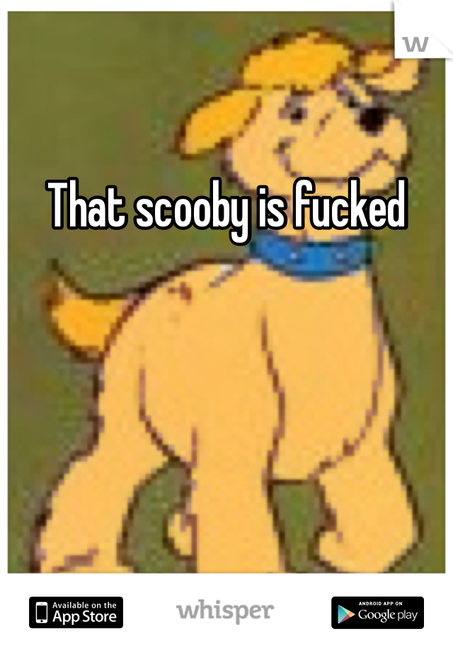 That scooby is fucked