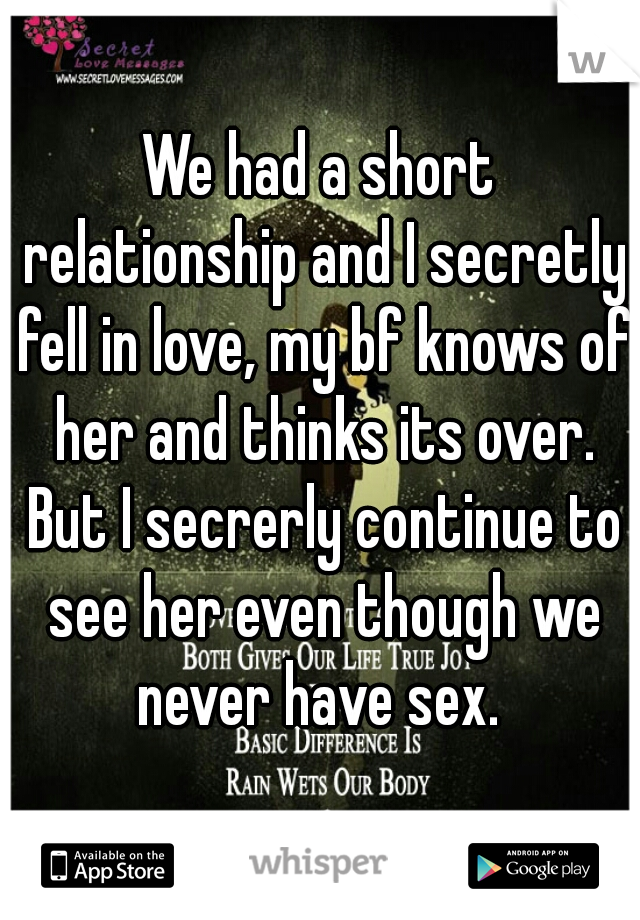 We had a short relationship and I secretly fell in love, my bf knows of her and thinks its over. But I secrerly continue to see her even though we never have sex. 