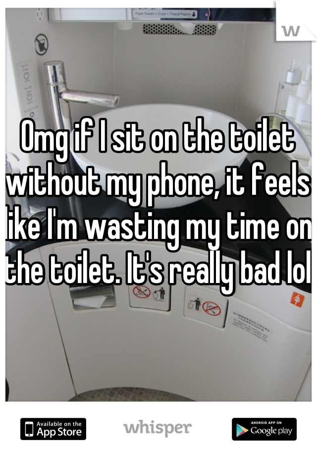 Omg if I sit on the toilet without my phone, it feels like I'm wasting my time on the toilet. It's really bad lol