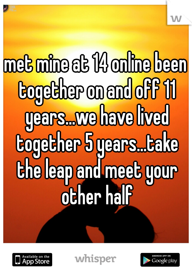 met mine at 14 online been together on and off 11 years...we have lived together 5 years...take the leap and meet your other half