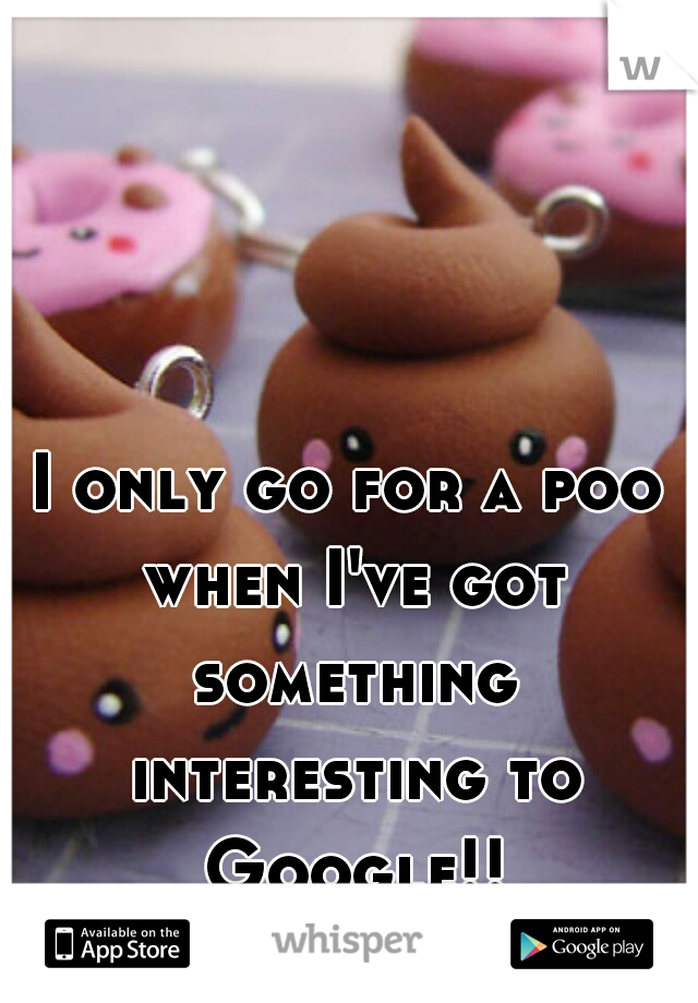 I only go for a poo when I've got something interesting to Google!! hahahahahhahaha

