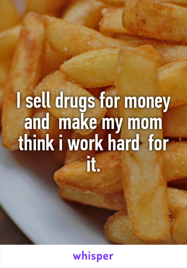 I sell drugs for money and  make my mom think i work hard  for it.