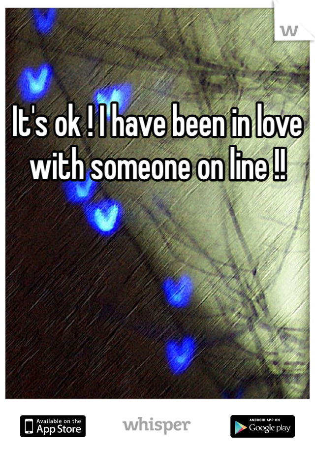 It's ok ! I have been in love with someone on line !! 