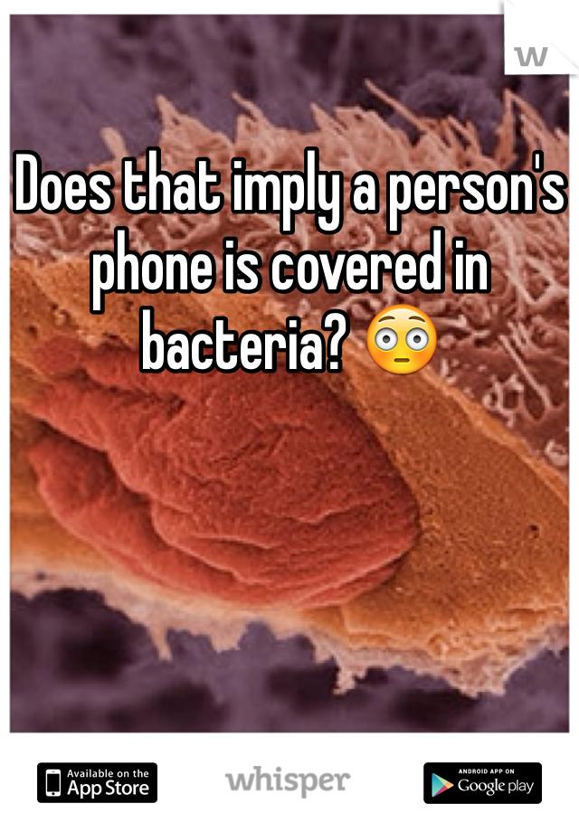 Does that imply a person's phone is covered in bacteria? 😳
