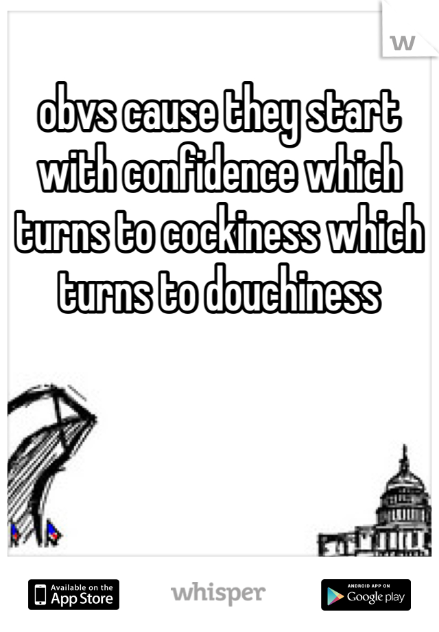 obvs cause they start with confidence which turns to cockiness which turns to douchiness 