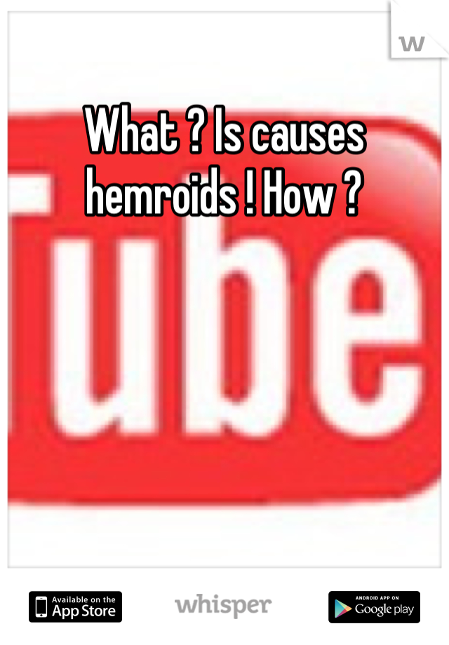 What ? Is causes hemroids ! How ?