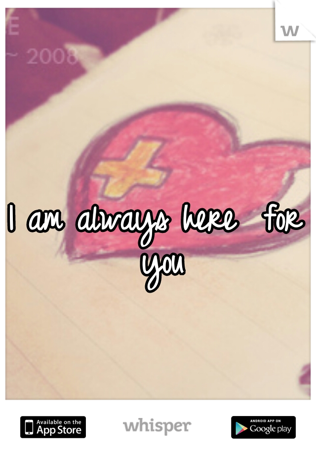 I am always here  for you