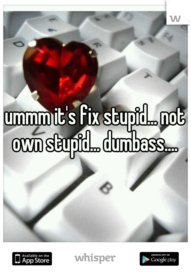 ummm it's fix stupid... not own stupid... dumbass.... 