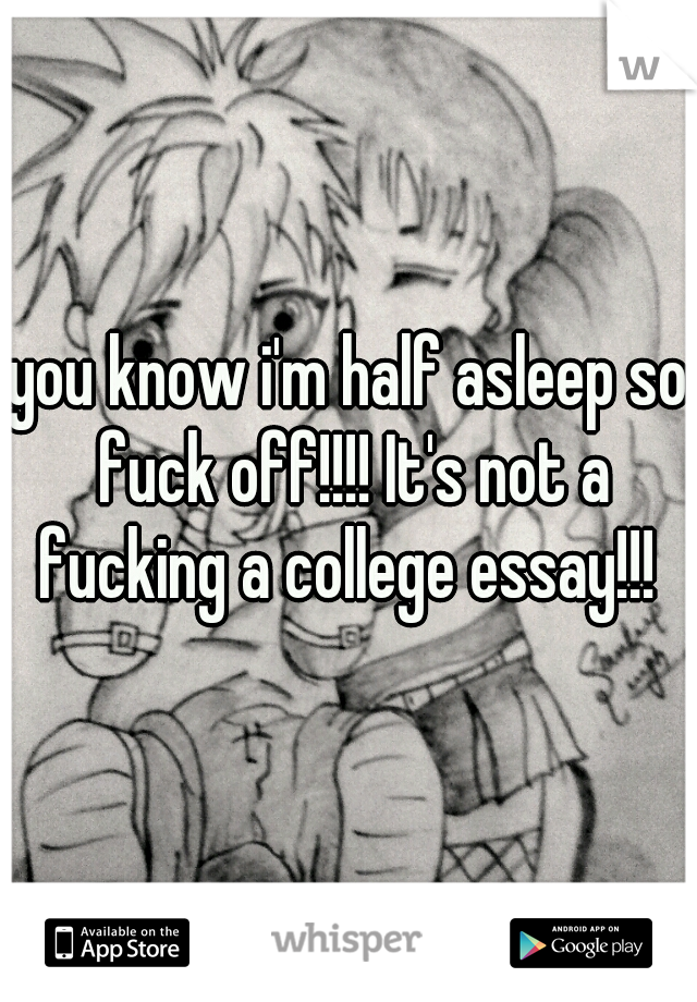 you know i'm half asleep so fuck off!!!! It's not a fucking a college essay!!! 