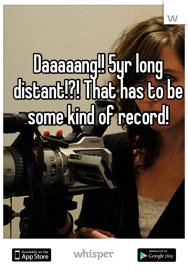 Daaaaang!! 5yr long distant!?! That has to be some kind of record!