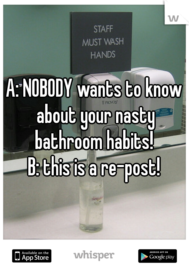 A: NOBODY wants to know about your nasty bathroom habits! 

B: this is a re-post!