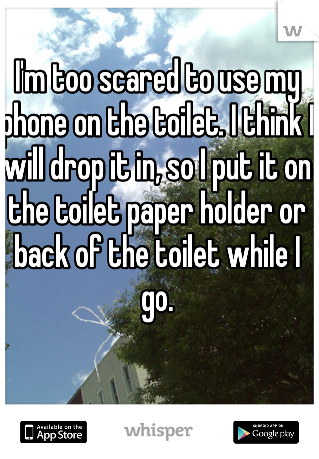 I'm too scared to use my phone on the toilet. I think I will drop it in, so I put it on the toilet paper holder or back of the toilet while I go. 