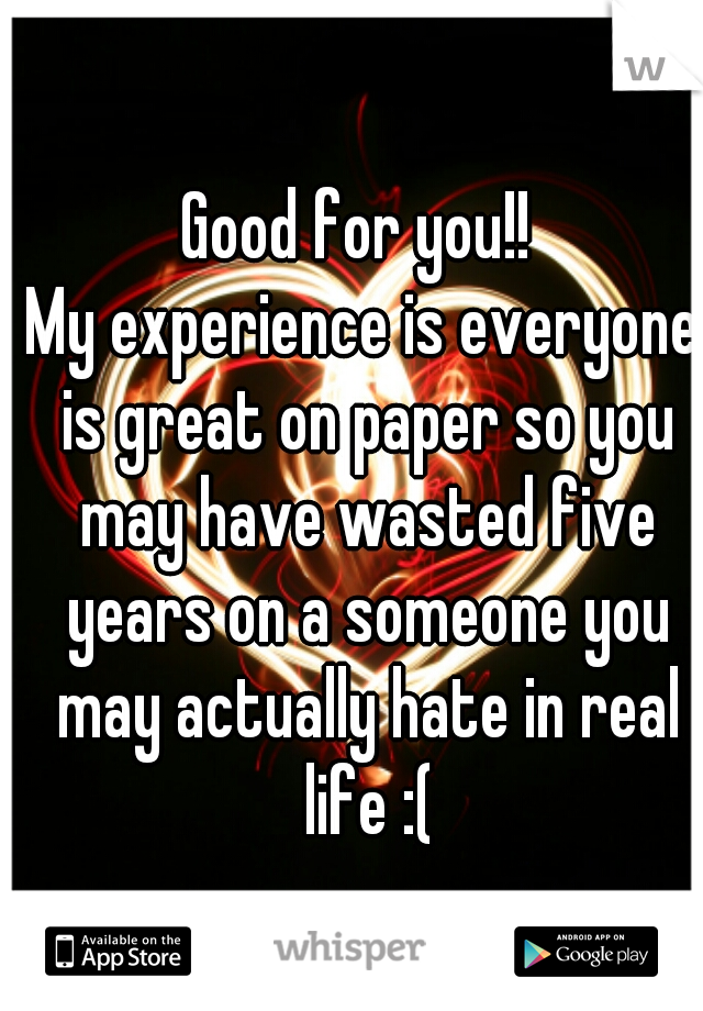 Good for you!! 
My experience is everyone is great on paper so you may have wasted five years on a someone you may actually hate in real life :(