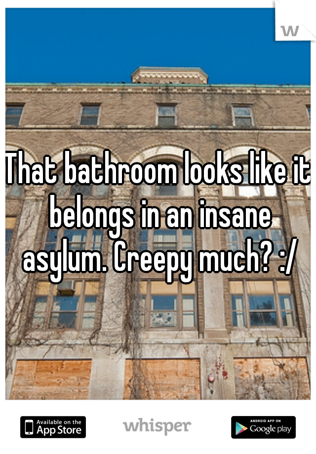 That bathroom looks like it belongs in an insane asylum. Creepy much? :/
