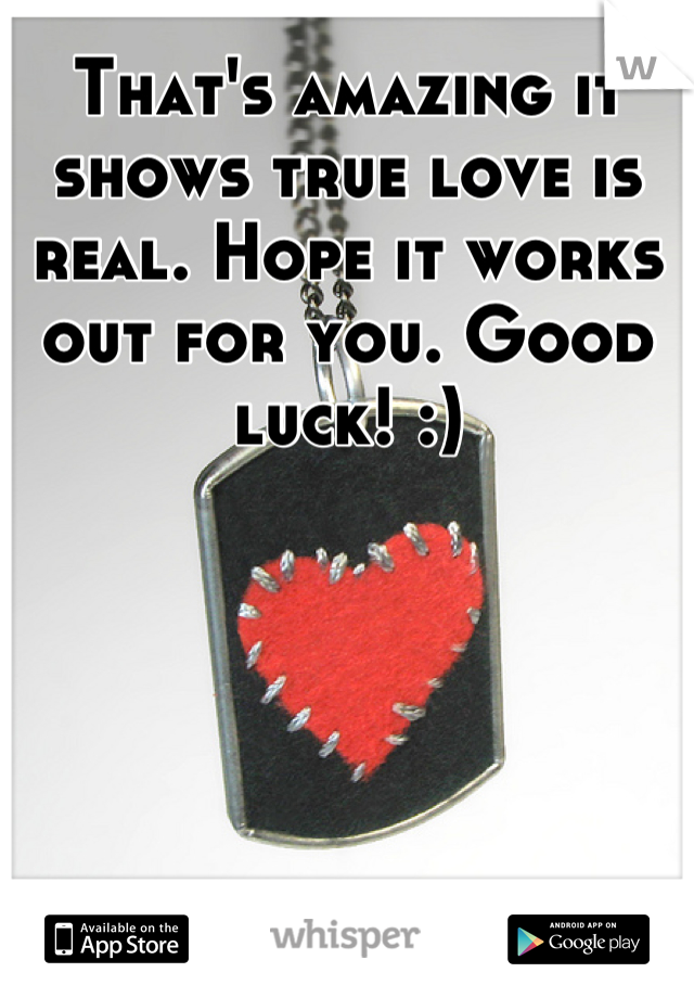 That's amazing it shows true love is real. Hope it works out for you. Good luck! :)