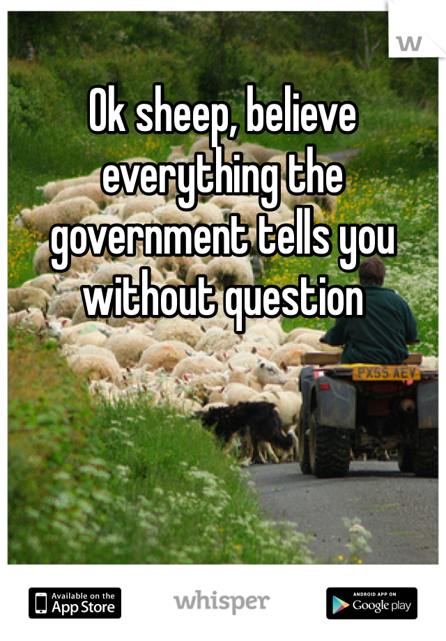 Ok sheep, believe everything the government tells you without question 