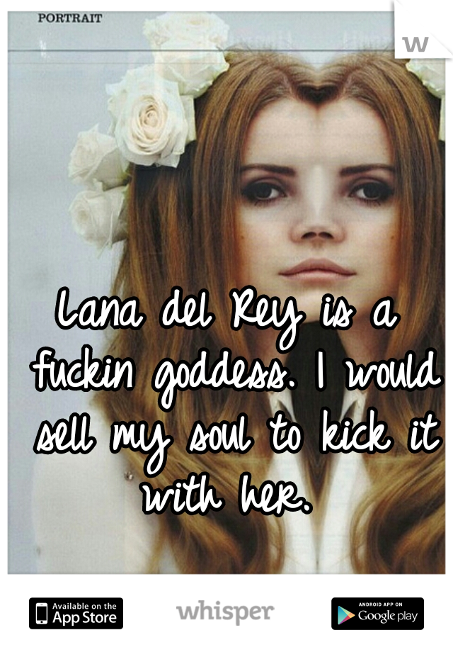 Lana del Rey is a fuckin goddess. I would sell my soul to kick it with her. 