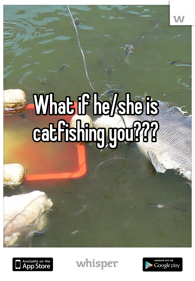 What if he/she is catfishing you???
