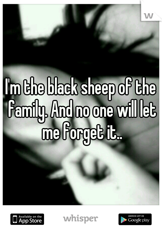 I'm the black sheep of the family. And no one will let me forget it..