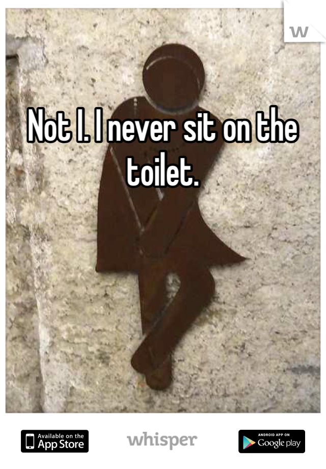 Not I. I never sit on the toilet. 