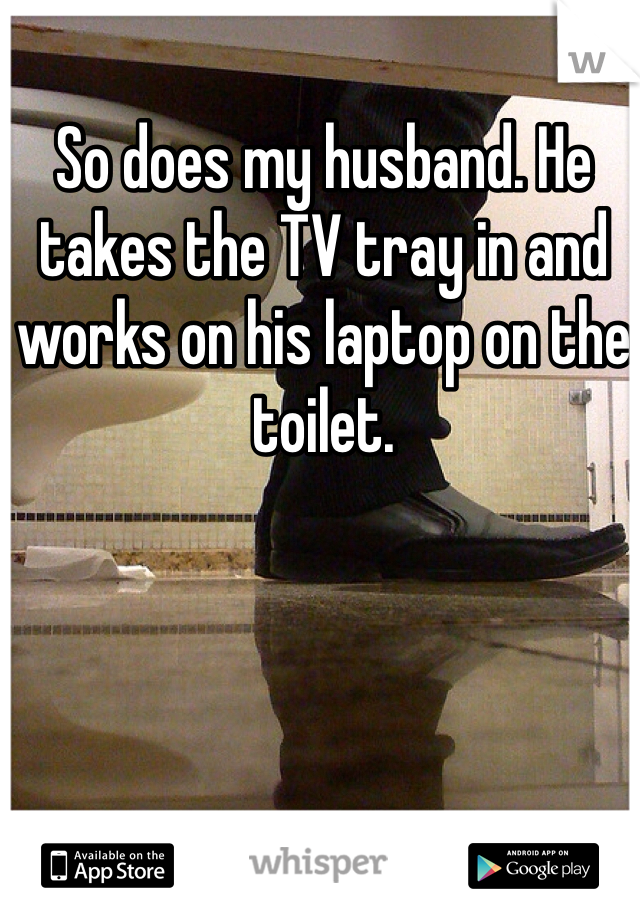 So does my husband. He takes the TV tray in and works on his laptop on the toilet.