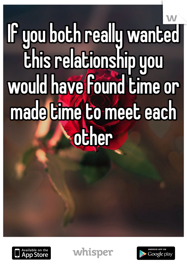 If you both really wanted this relationship you would have found time or made time to meet each other 