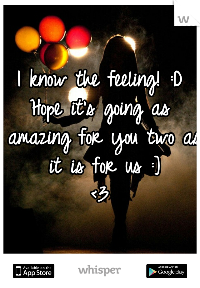 I know the feeling! :D
Hope it's going as amazing for you two as it is for us :]
<3