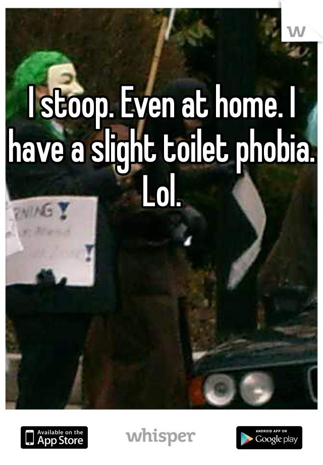 I stoop. Even at home. I have a slight toilet phobia. Lol. 