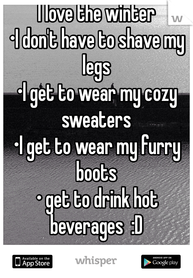 I love the winter 
•I don't have to shave my legs 
•I get to wear my cozy sweaters
•I get to wear my furry boots 
• get to drink hot beverages  :D 