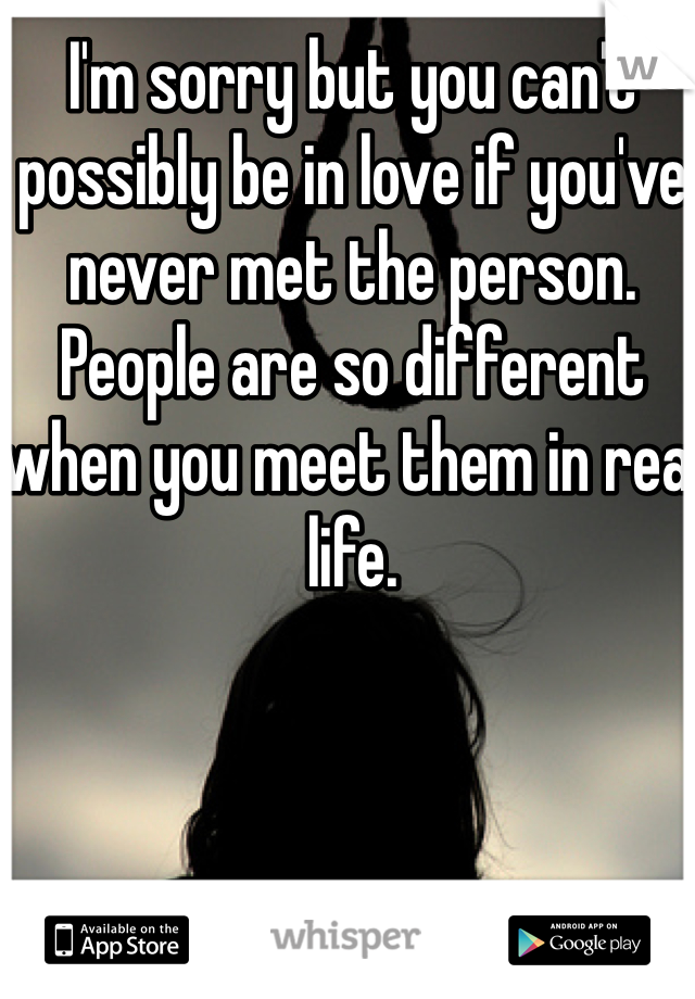 I'm sorry but you can't possibly be in love if you've never met the person. People are so different when you meet them in real life.