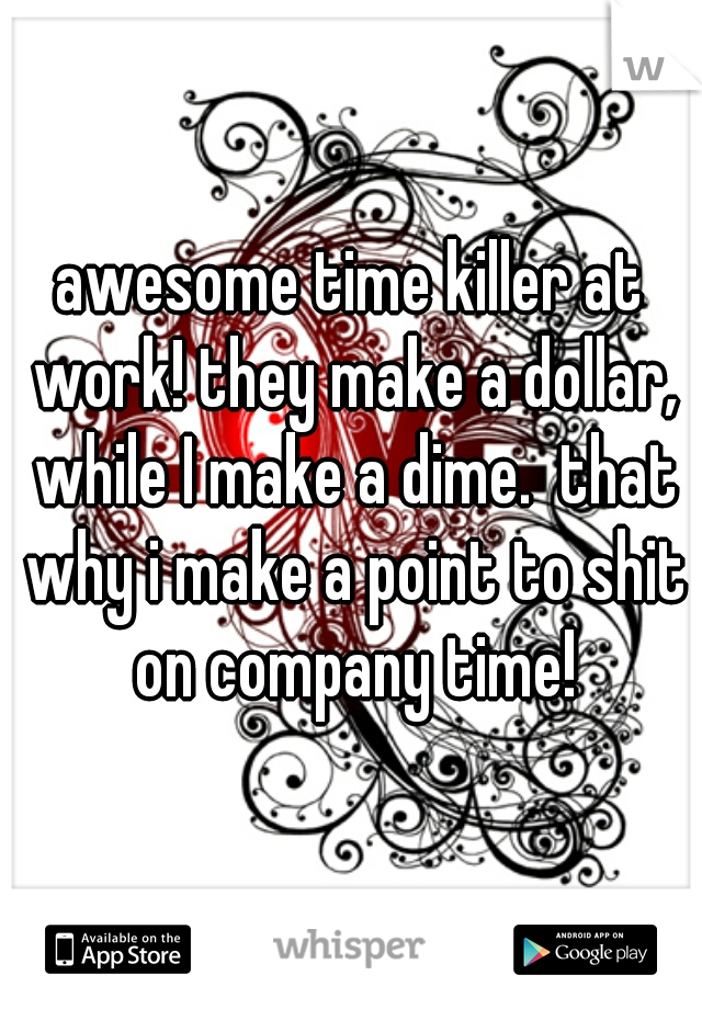 awesome time killer at work! they make a dollar, while I make a dime.  that why i make a point to shit on company time!