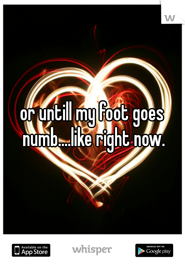 or untill my foot goes numb....like right now.
