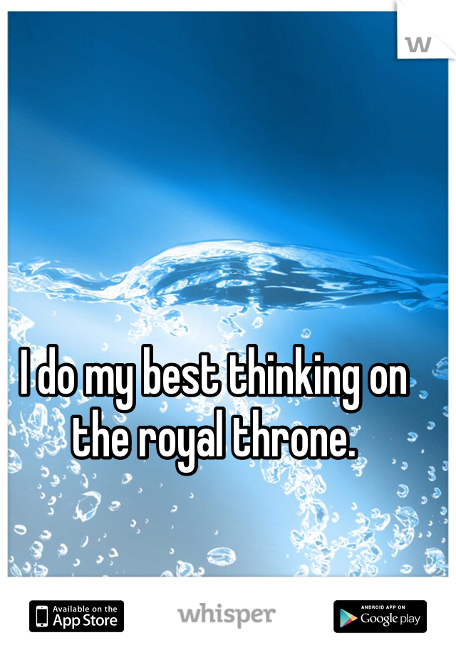 I do my best thinking on the royal throne. 