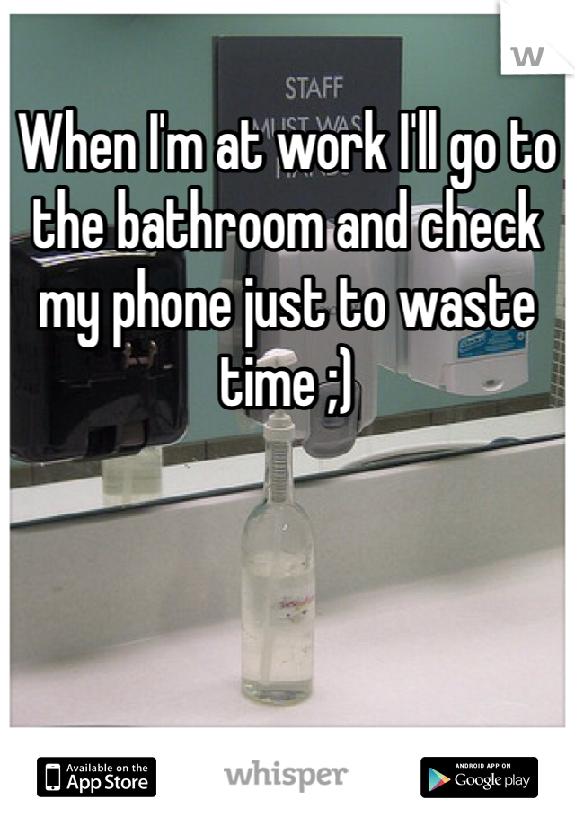 When I'm at work I'll go to the bathroom and check my phone just to waste time ;)
