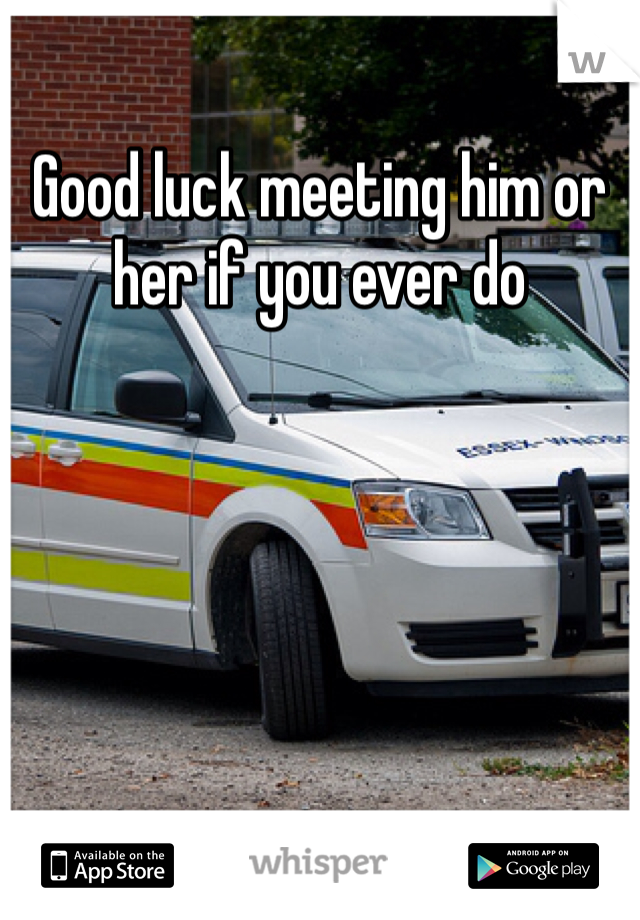 Good luck meeting him or her if you ever do 