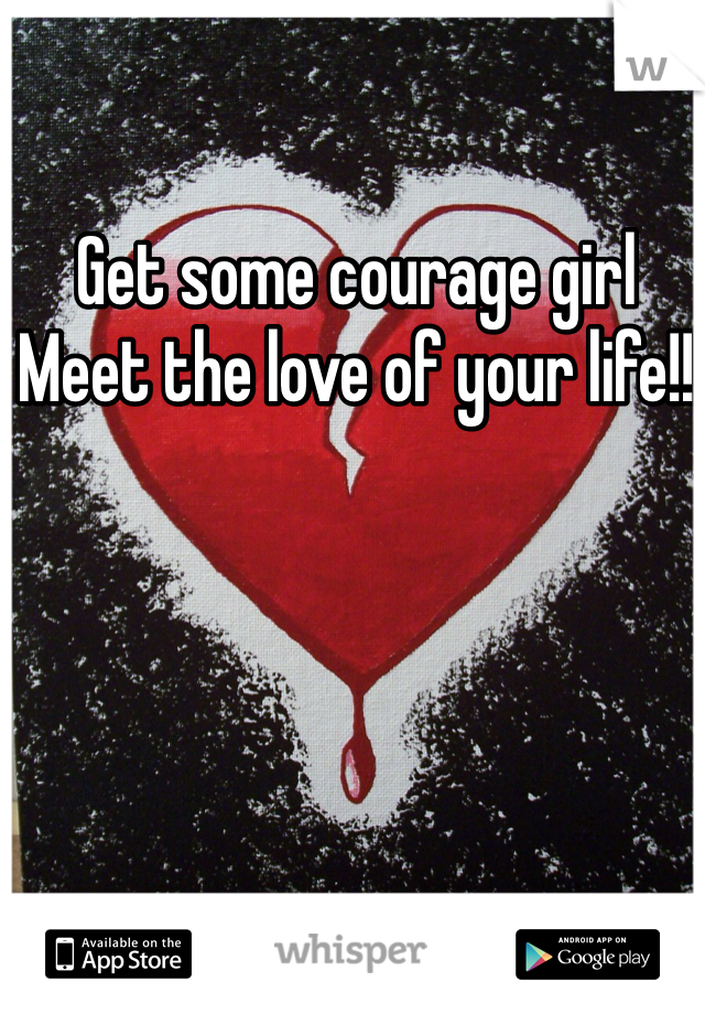 Get some courage girl
Meet the love of your life!! 
