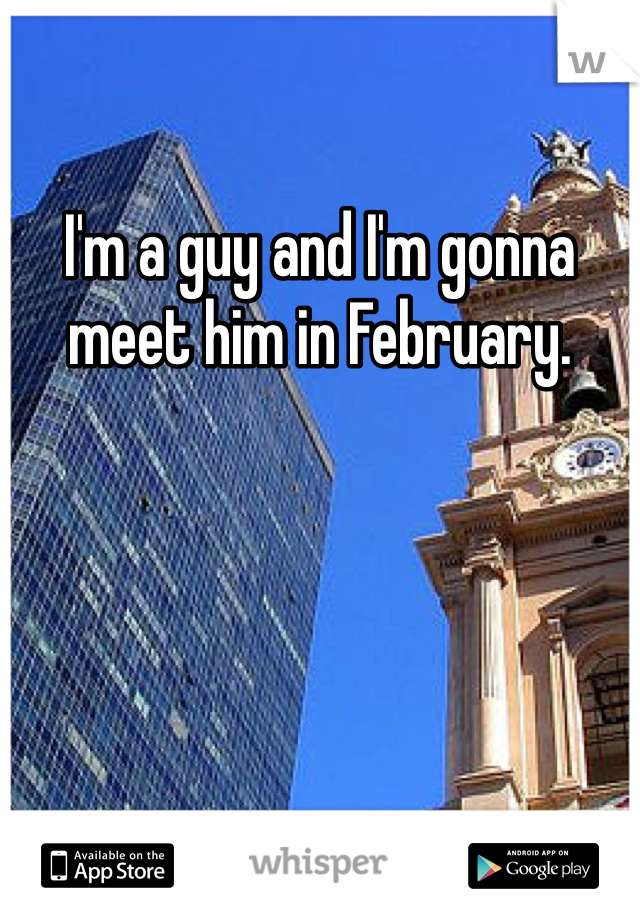 I'm a guy and I'm gonna meet him in February. 