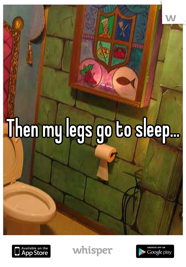 Then my legs go to sleep...