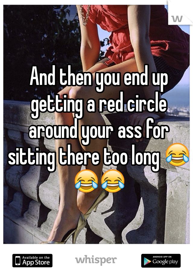 And then you end up getting a red circle around your ass for sitting there too long 😂😂😂